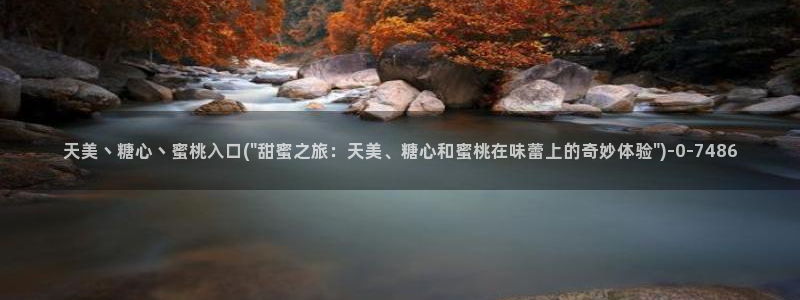 糖心短视频vlog：天美丶糖心丶蜜桃入口(\