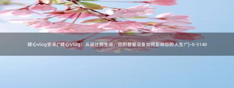 糖心vlog免费高清：糖心vlog安卓(\