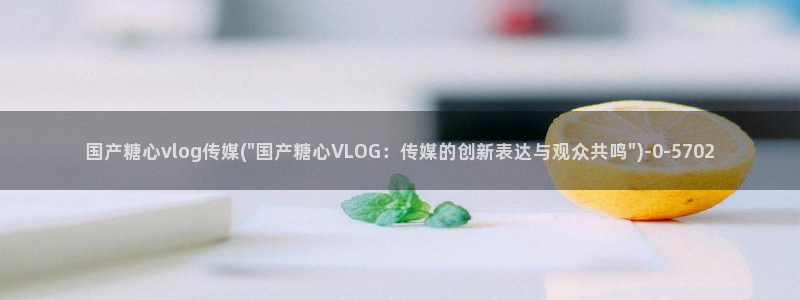 糖心vlog网页版：国产糖心vlog传媒(\