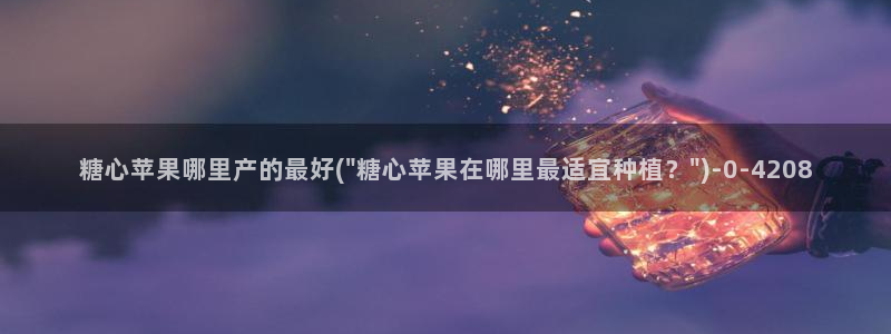 糖心vlog最新版下载：糖心苹果哪里产的最好(\