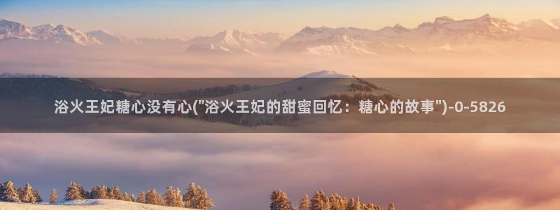 糖心vlog视频在线观看免费视频：浴火王妃糖心没有心(\