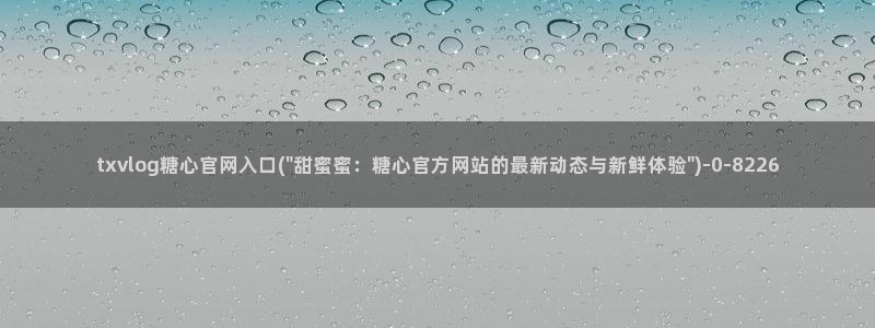 糖心vlog产精国免费入口：txvlog糖心官网入口(\