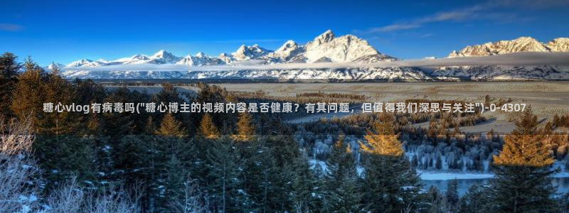 糖心vlog小巨：糖心vlog有病毒吗(\