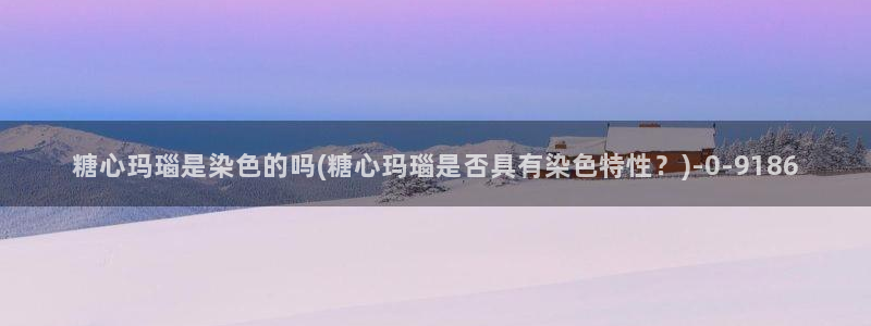 糖的vlog：糖心玛瑙是染色的吗(糖心玛瑙是否具有染色特性？)