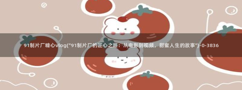 糖心vlog网站免费看：91制片厂糖心vlog(\